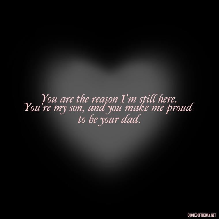 You are the reason I'm still here. You're my son, and you make me proud to be your dad. - Father And Son Love Quotes