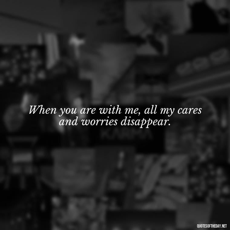 When you are with me, all my cares and worries disappear. - Love Quotes About A Crush