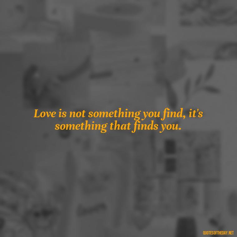 Love is not something you find, it's something that finds you. - Quotes Being In Love With Someone