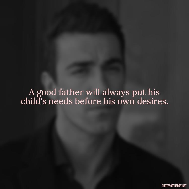 A good father will always put his child's needs before his own desires. - I Love You Father Quotes