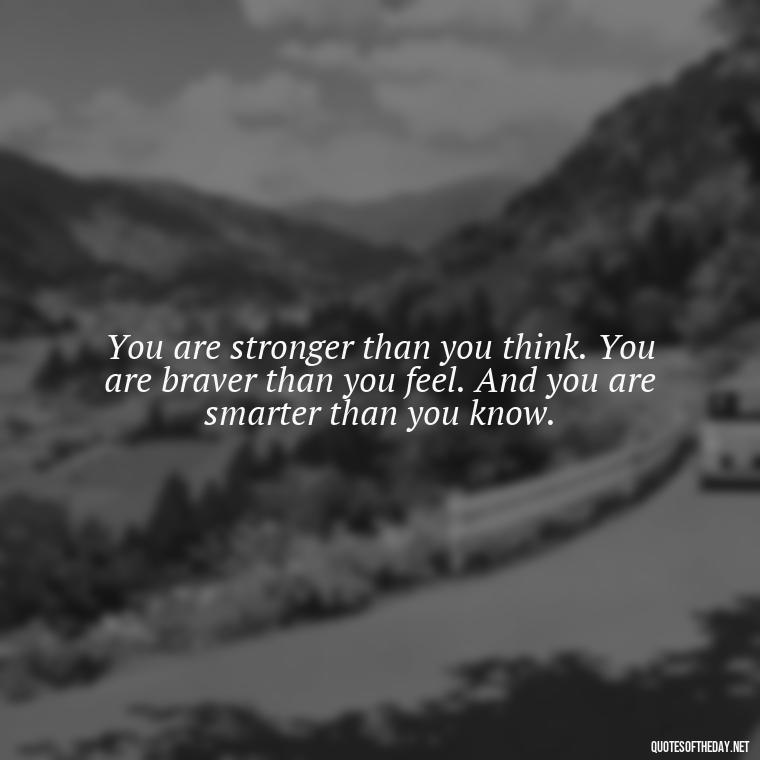 You are stronger than you think. You are braver than you feel. And you are smarter than you know. - Short Quotes On Determination