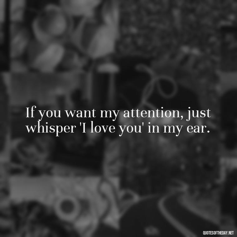 If you want my attention, just whisper 'I love you' in my ear. - I Love You More And More Everyday Quotes