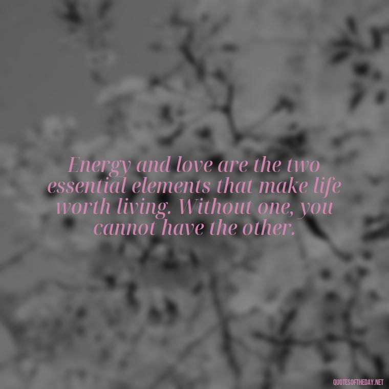 Energy and love are the two essential elements that make life worth living. Without one, you cannot have the other. - Love And Energy Quotes