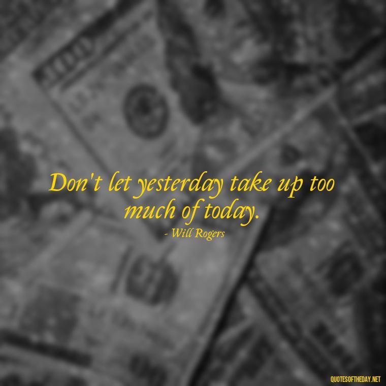 Don't let yesterday take up too much of today. - Short Bar Quotes