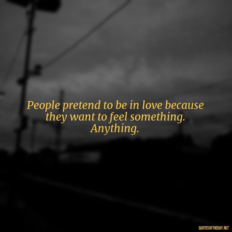 People pretend to be in love because they want to feel something. Anything. - Illusion Love Quotes