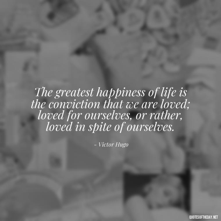 The greatest happiness of life is the conviction that we are loved; loved for ourselves, or rather, loved in spite of ourselves. - Love Quotes Short And Simple