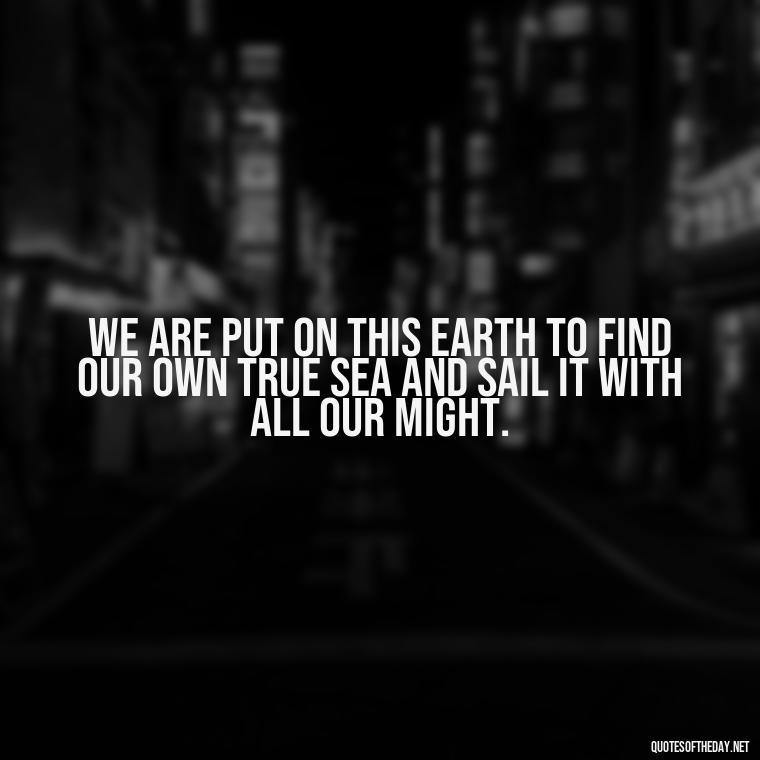 We are put on this earth to find our own true sea and sail it with all our might. - Short Quotes About The Sea