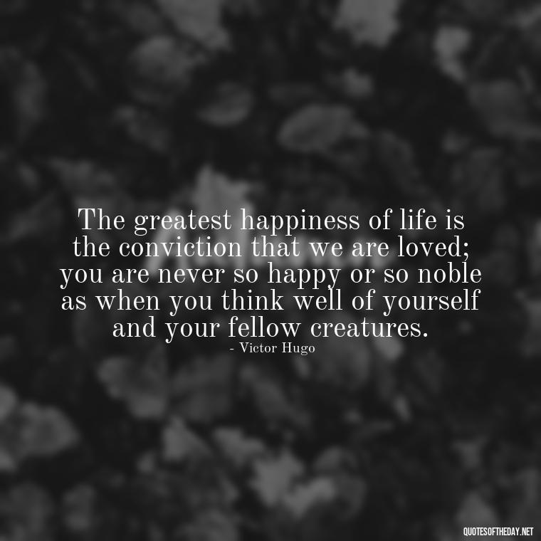 The greatest happiness of life is the conviction that we are loved; you are never so happy or so noble as when you think well of yourself and your fellow creatures. - Love Quotes Understanding