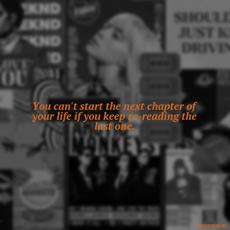 You can't start the next chapter of your life if you keep re-reading the last one. - Quotes About Love And Change