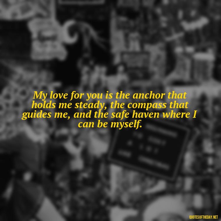 My love for you is the anchor that holds me steady, the compass that guides me, and the safe haven where I can be myself. - I Love You More Quotes For Her