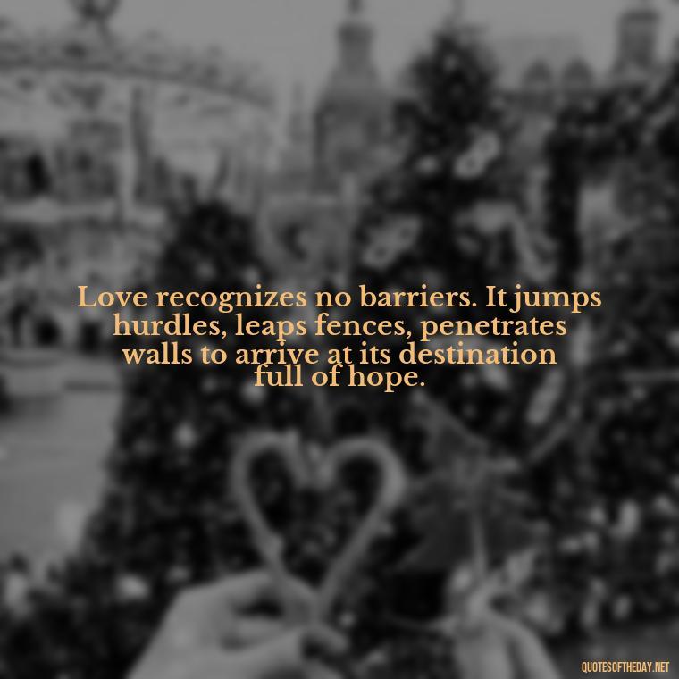 Love recognizes no barriers. It jumps hurdles, leaps fences, penetrates walls to arrive at its destination full of hope. - Fb Love Quotes