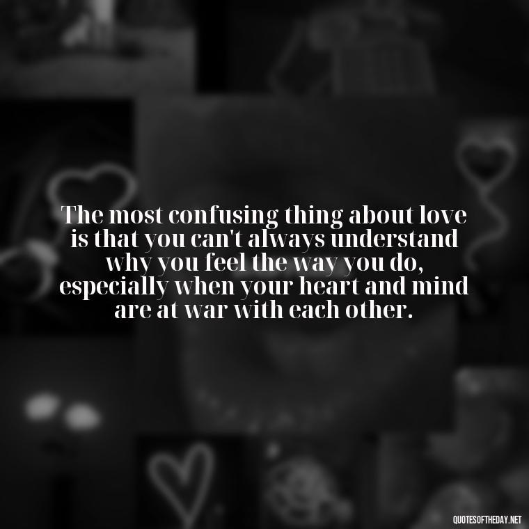 The most confusing thing about love is that you can't always understand why you feel the way you do, especially when your heart and mind are at war with each other. - Quotes About Confusion In Love