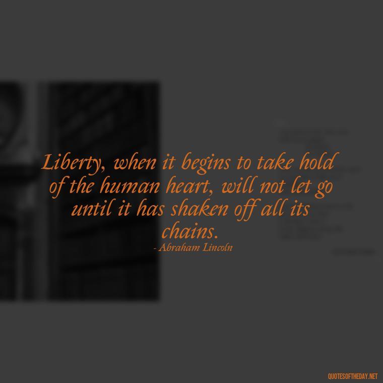 Liberty, when it begins to take hold of the human heart, will not let go until it has shaken off all its chains. - Patriotic Short Quotes