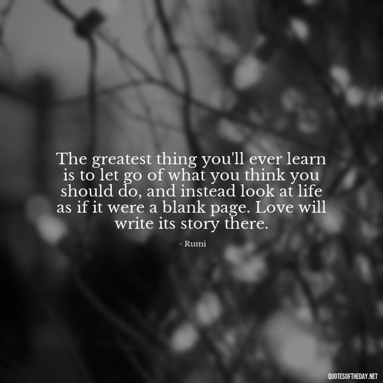 The greatest thing you'll ever learn is to let go of what you think you should do, and instead look at life as if it were a blank page. Love will write its story there. - Mistakes And Love Quotes