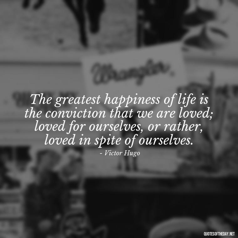 The greatest happiness of life is the conviction that we are loved; loved for ourselves, or rather, loved in spite of ourselves. - Love Image Quotes For Her