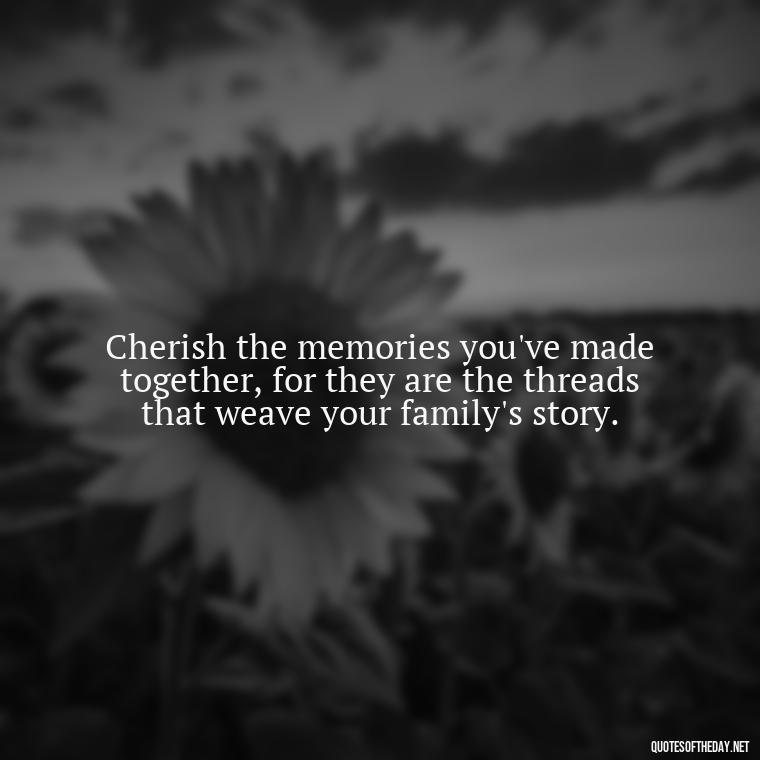 Cherish the memories you've made together, for they are the threads that weave your family's story. - Cherish Your Loved Ones Quotes