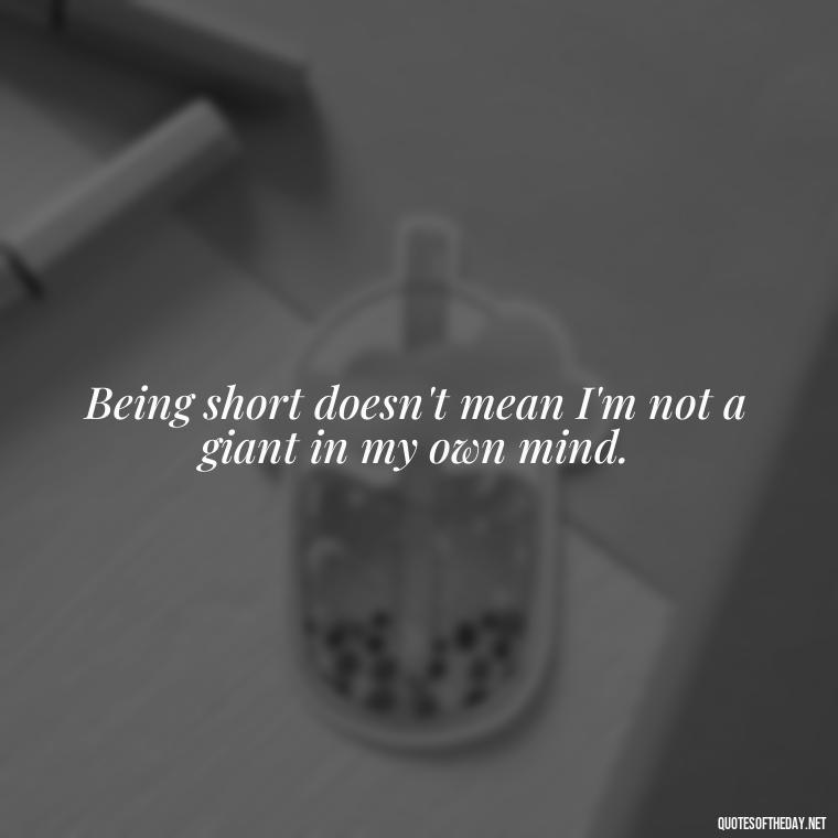 Being short doesn't mean I'm not a giant in my own mind. - Quotes On Being Short