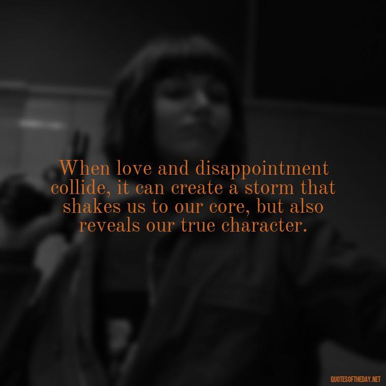 When love and disappointment collide, it can create a storm that shakes us to our core, but also reveals our true character. - Love And Disappointment Quotes