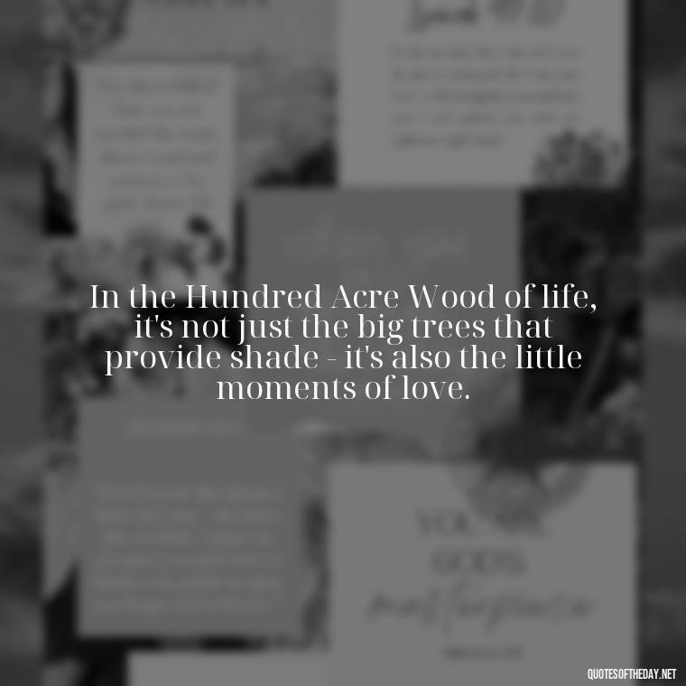 In the Hundred Acre Wood of life, it's not just the big trees that provide shade - it's also the little moments of love. - Love Quotes From Winnie The Pooh