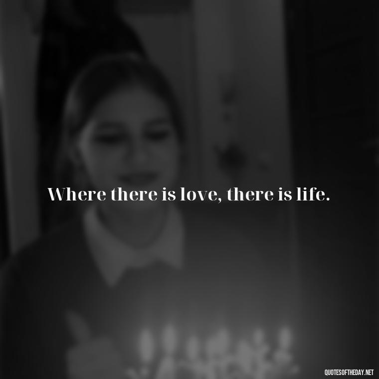 Where there is love, there is life. - Deep Meaning Of Love Quotes