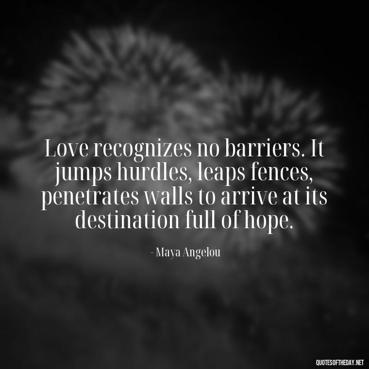 Love recognizes no barriers. It jumps hurdles, leaps fences, penetrates walls to arrive at its destination full of hope. - Quotes For A Loved One