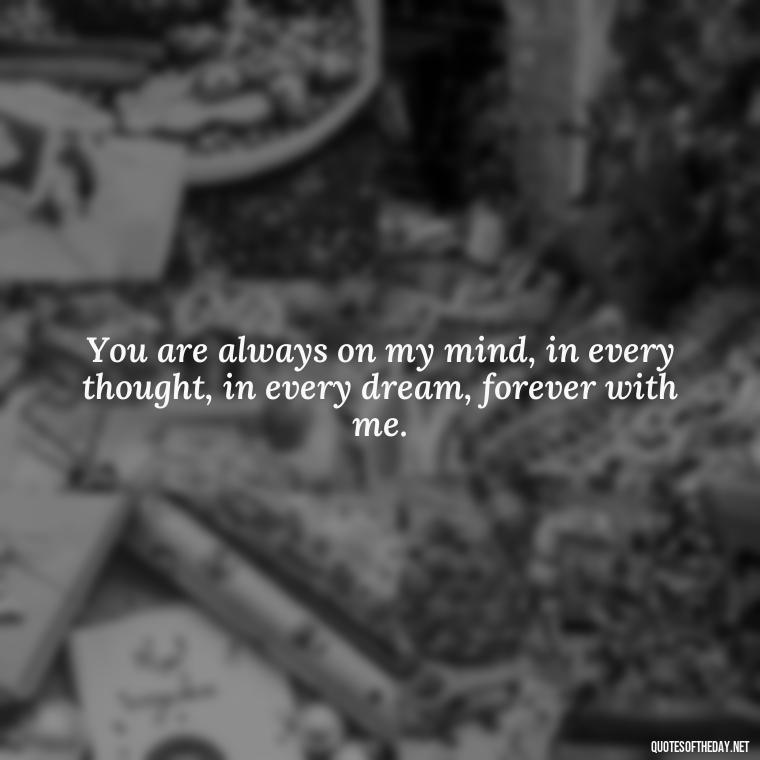 You are always on my mind, in every thought, in every dream, forever with me. - Love Quotes Thinking Of You