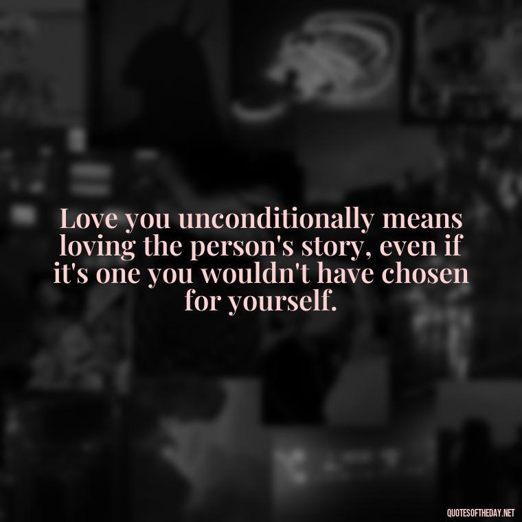 Love you unconditionally means loving the person's story, even if it's one you wouldn't have chosen for yourself. - Love You Unconditionally Quotes