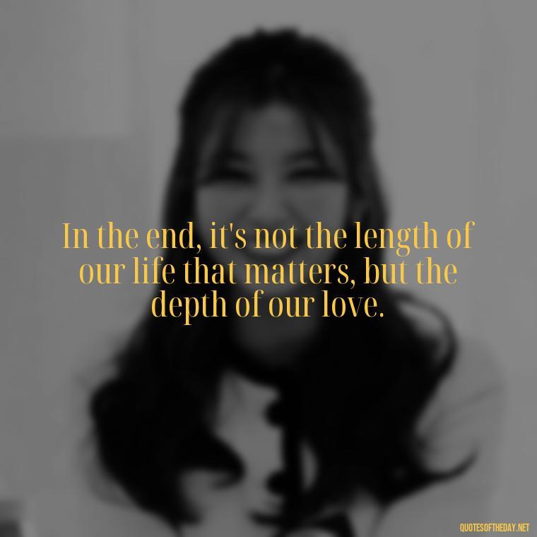 In the end, it's not the length of our life that matters, but the depth of our love. - Love After Death Quotes