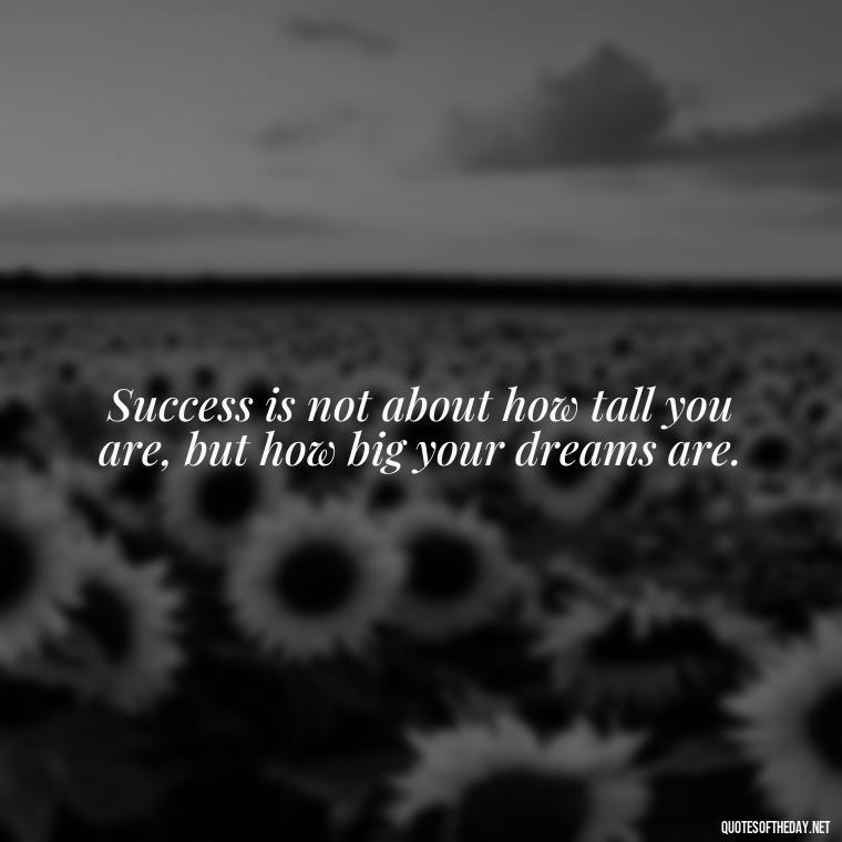 Success is not about how tall you are, but how big your dreams are. - Short And Smart Quotes