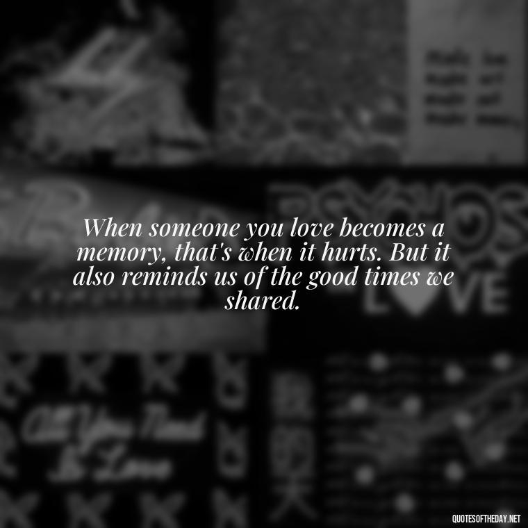 When someone you love becomes a memory, that's when it hurts. But it also reminds us of the good times we shared. - Quote About A Lost Loved One