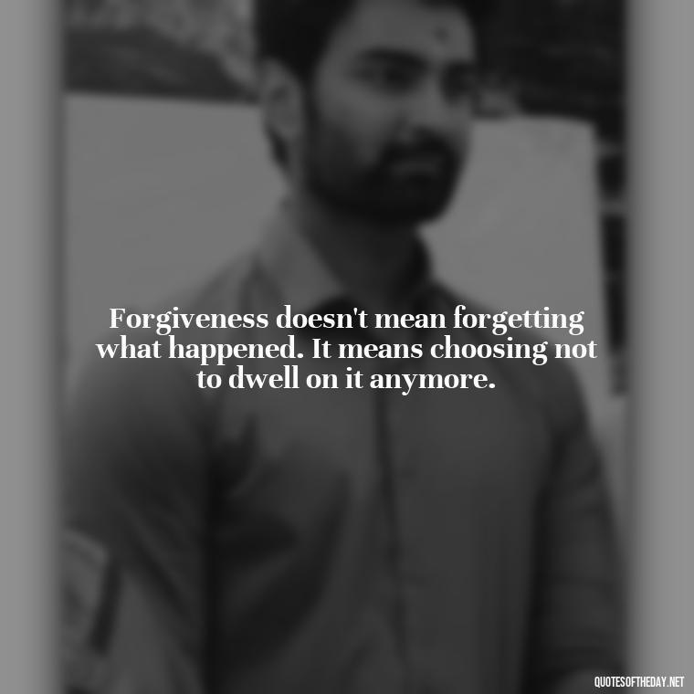 Forgiveness doesn't mean forgetting what happened. It means choosing not to dwell on it anymore. - Love After Infidelity Quotes