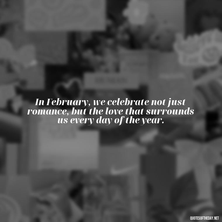 In February, we celebrate not just romance, but the love that surrounds us every day of the year. - February A Month Of Love Quotes