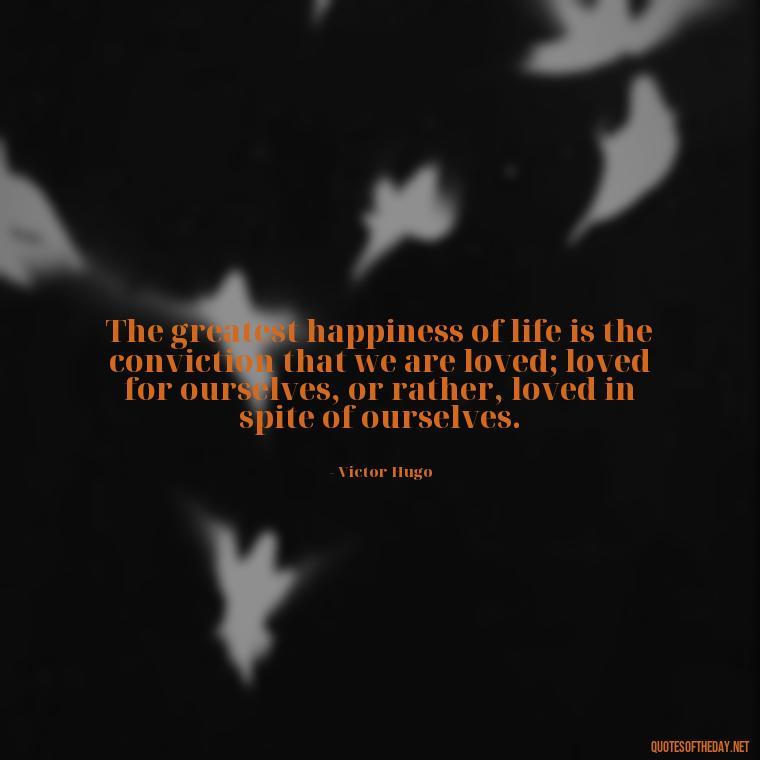 The greatest happiness of life is the conviction that we are loved; loved for ourselves, or rather, loved in spite of ourselves. - Attractive Quotes About Love