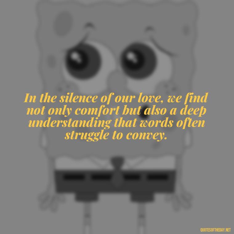 In the silence of our love, we find not only comfort but also a deep understanding that words often struggle to convey. - Love In The Time Of Cholera Book Quotes