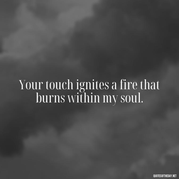 Your touch ignites a fire that burns within my soul. - Love Making Love To You Quotes