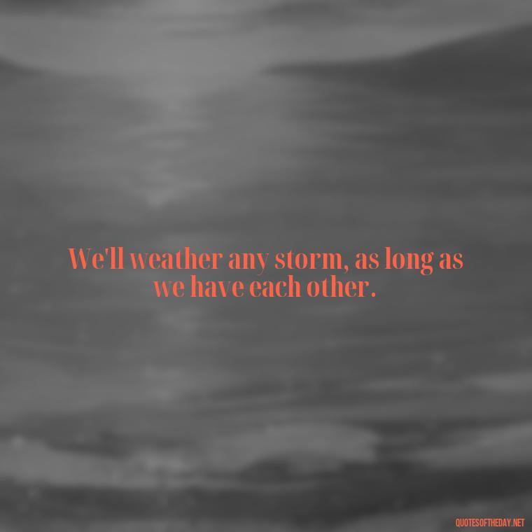 We'll weather any storm, as long as we have each other. - Love Quotes During Hard Times