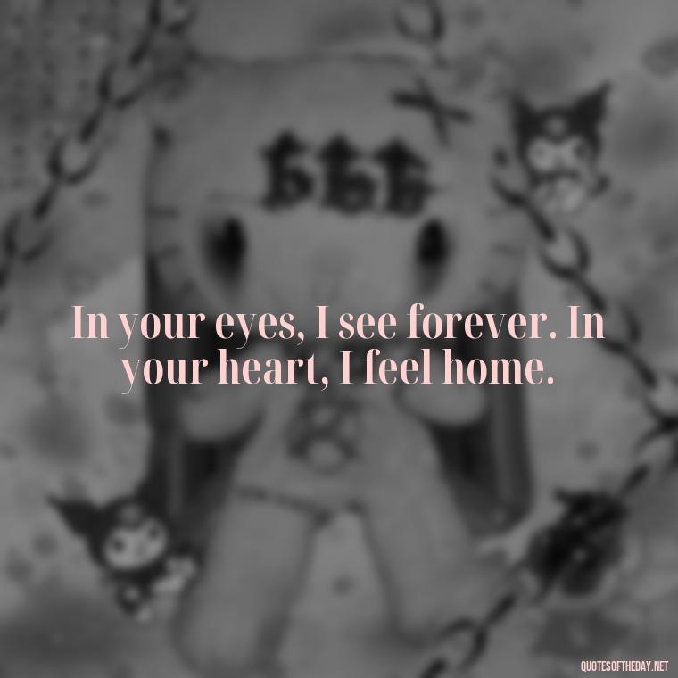 In your eyes, I see forever. In your heart, I feel home. - I Love You Forever Quotes For Her