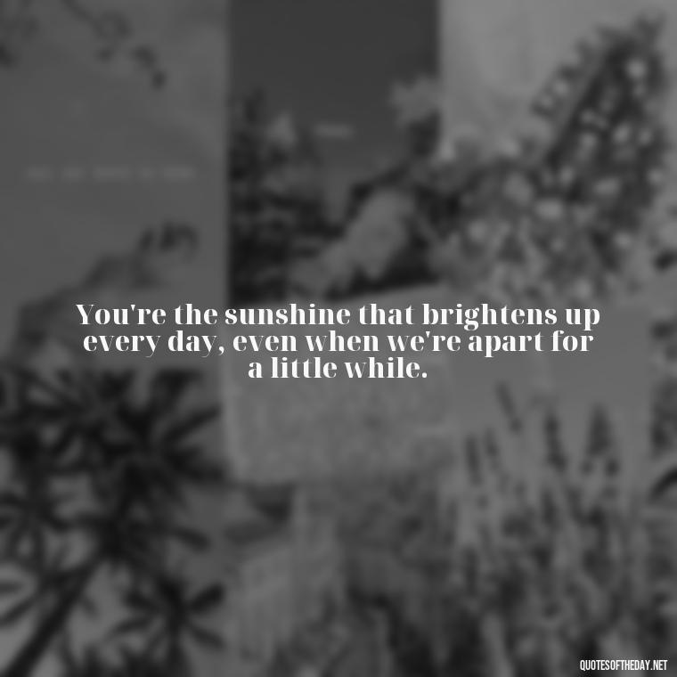 You're the sunshine that brightens up every day, even when we're apart for a little while. - Long Distance Love Quotes For Him