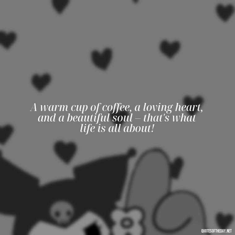 A warm cup of coffee, a loving heart, and a beautiful soul – that's what life is all about! - Coffee Quotes With Love