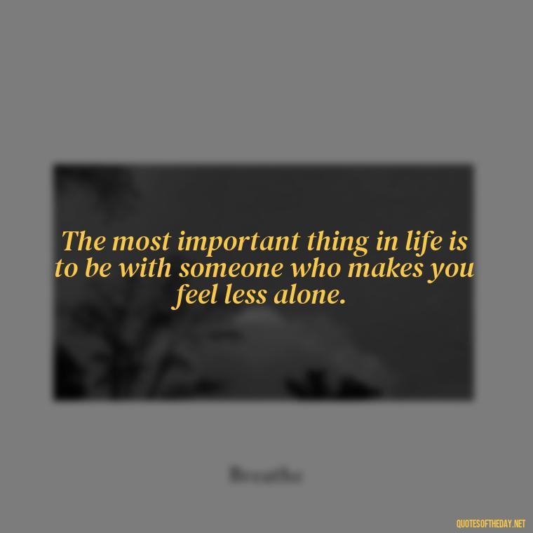 The most important thing in life is to be with someone who makes you feel less alone. - Loneliness Short Quotes