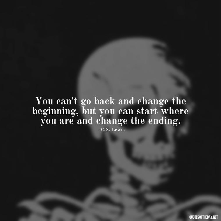 You can't go back and change the beginning, but you can start where you are and change the ending. - Inspirational Quotes For Someone Who Lost A Loved One