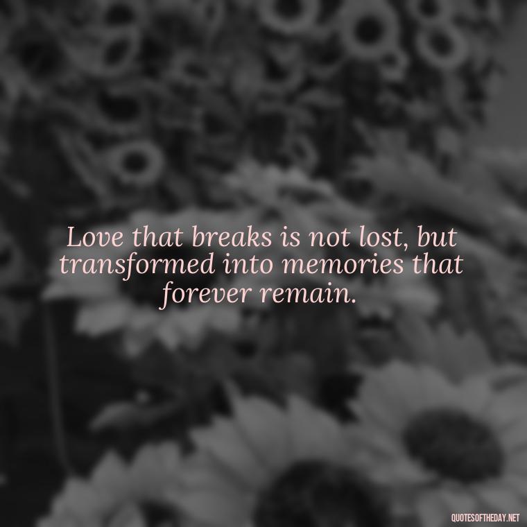 Love that breaks is not lost, but transformed into memories that forever remain. - Quotes For Broken Love