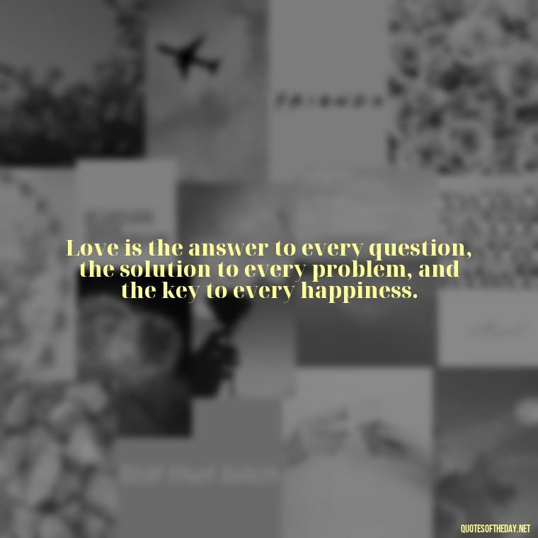 Love is the answer to every question, the solution to every problem, and the key to every happiness. - Quote About In Love