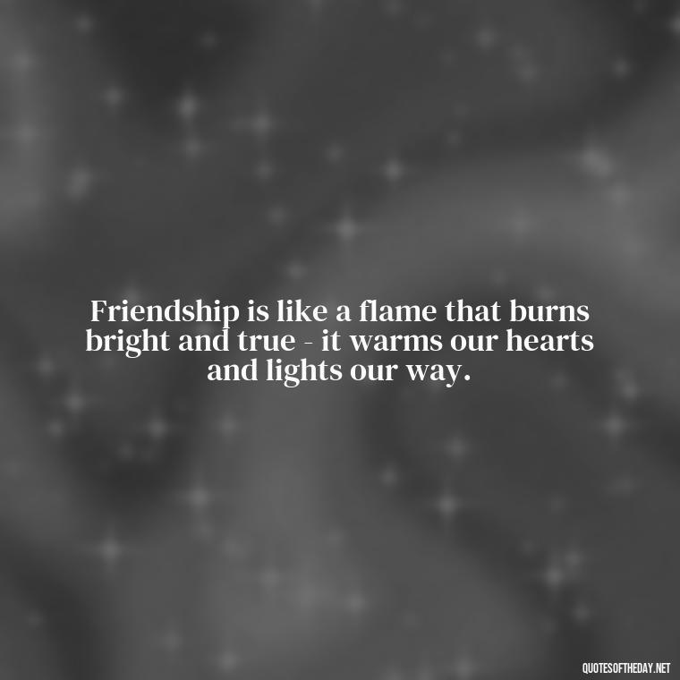 Friendship is like a flame that burns bright and true - it warms our hearts and lights our way. - Quotes About Family Love And Friendship