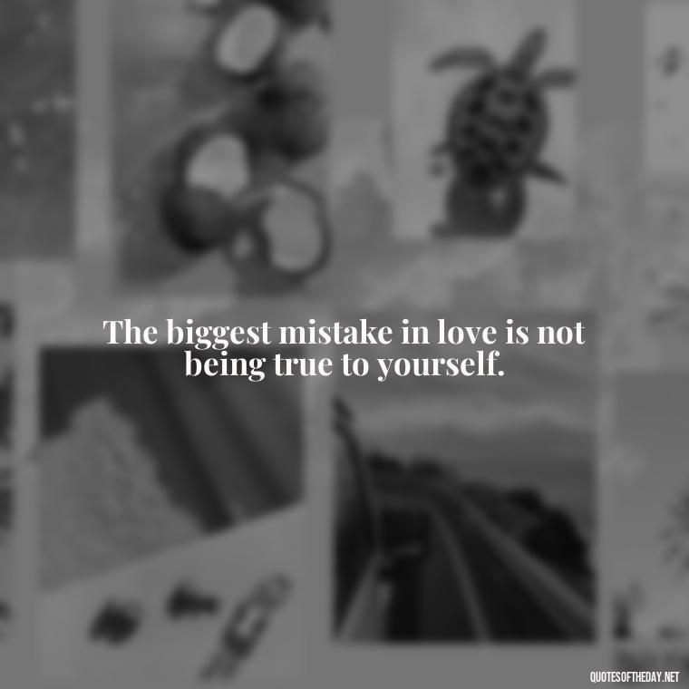 The biggest mistake in love is not being true to yourself. - Love Is A Mistake Quotes