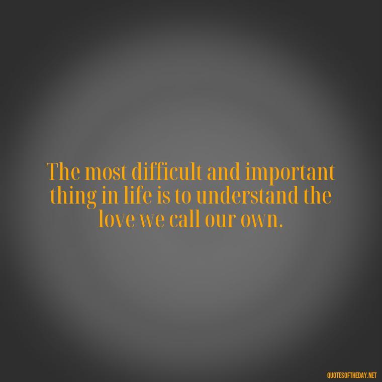 The most difficult and important thing in life is to understand the love we call our own. - Quotes About Love Struggles