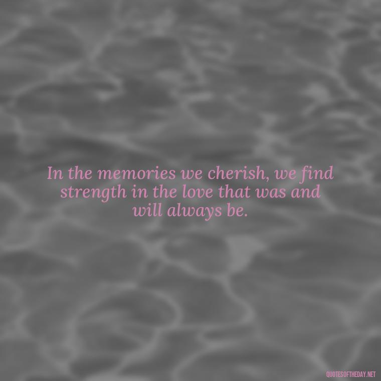 In the memories we cherish, we find strength in the love that was and will always be. - Quotes About Memories Of Loved Ones