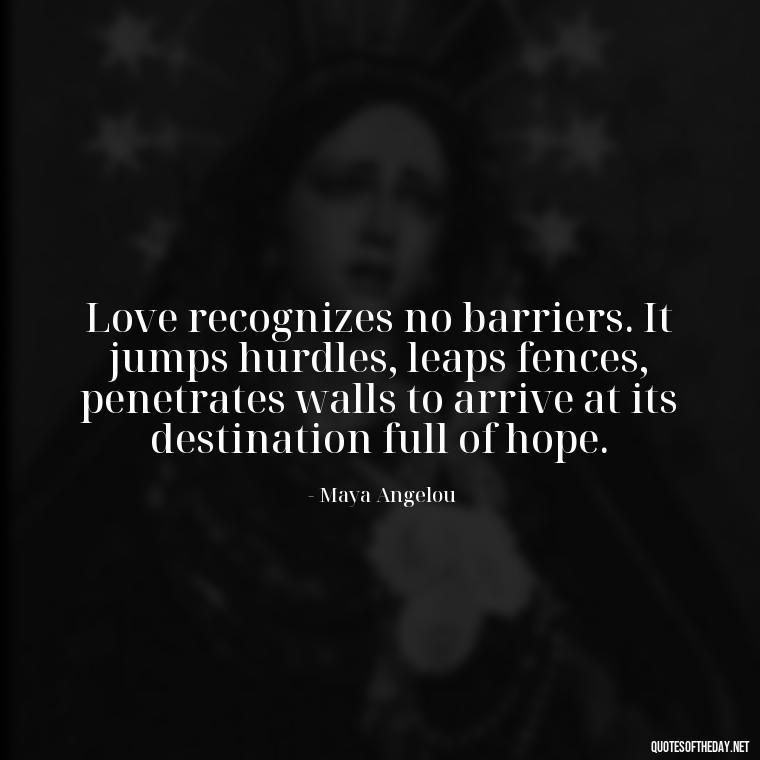 Love recognizes no barriers. It jumps hurdles, leaps fences, penetrates walls to arrive at its destination full of hope. - How I Love Thee Quotes