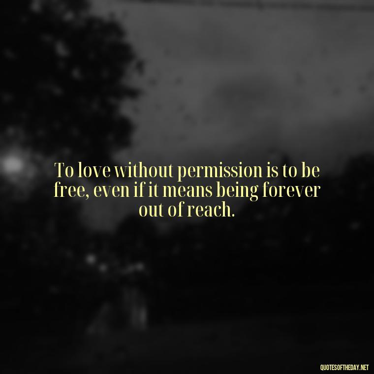 To love without permission is to be free, even if it means being forever out of reach. - Complicated Forbidden Love Quotes