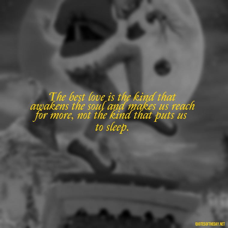 The best love is the kind that awakens the soul and makes us reach for more, not the kind that puts us to sleep. - Quotes About Taking Risks In Love